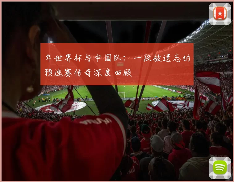 年世界杯与中国队:一段被遗忘的预选赛传奇深度回顾