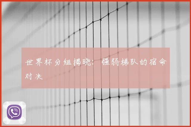 世界杯分组揭晓：强弱梯队的宿命对决