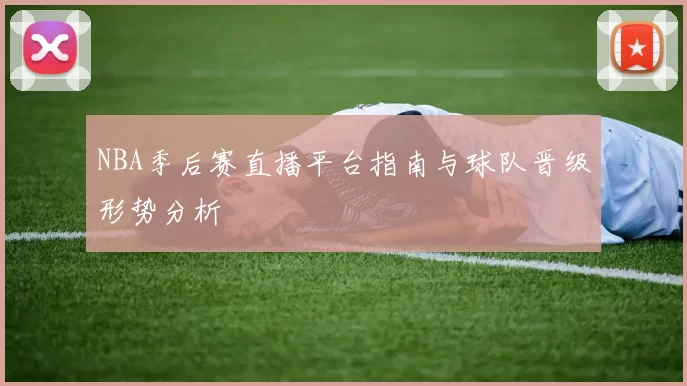 NBA季后赛直播平台指南与球队晋级形势分析