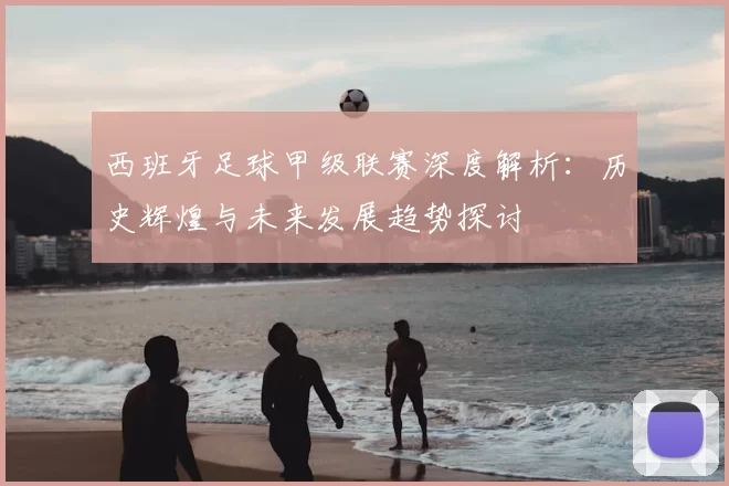 西班牙足球甲级联赛深度解析：历史辉煌与未来发展趋势探讨