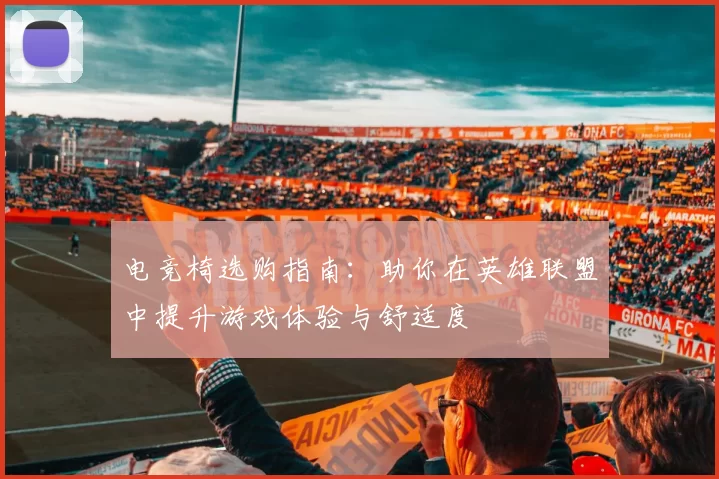 电竞椅选购指南：助你在英雄联盟中提升游戏体验与舒适度
