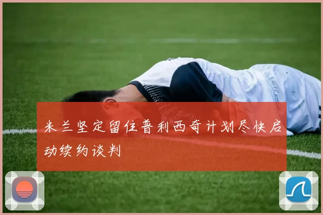 米兰坚定留住普利西奇计划尽快启动续约谈判