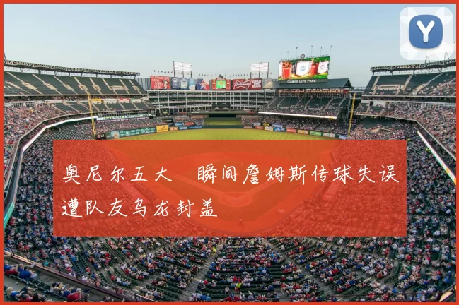 奥尼尔五大囧瞬间詹姆斯传球失误遭队友乌龙封盖
