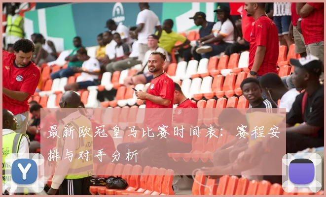 最新欧冠皇马比赛时间表：赛程安排与对手分析