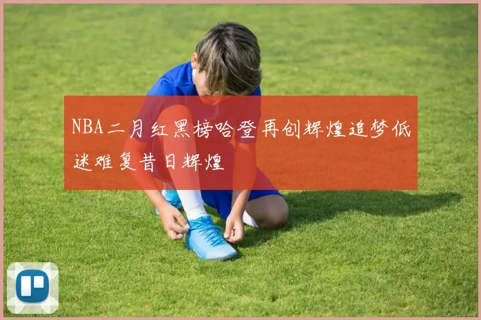 NBA二月红黑榜哈登再创辉煌追梦低迷难复昔日辉煌