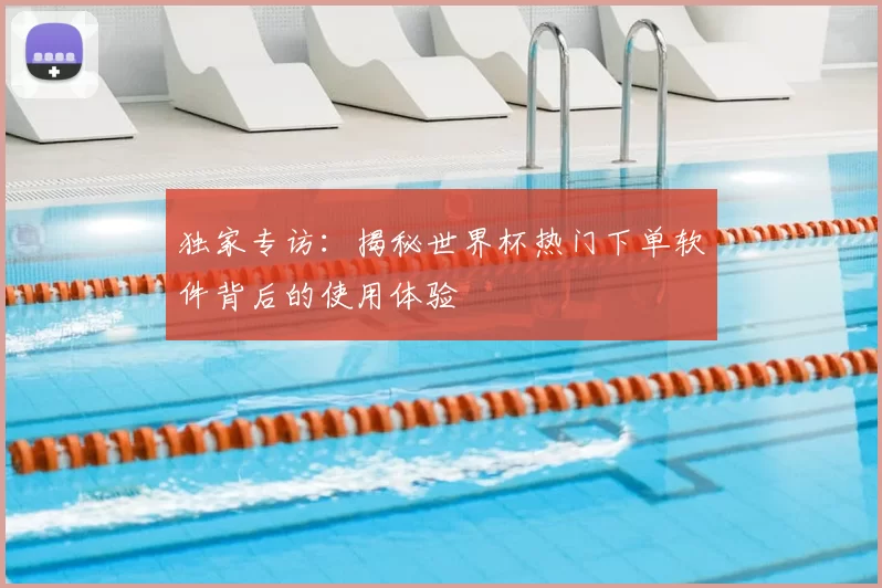 独家专访：揭秘世界杯热门下单软件背后的使用体验
