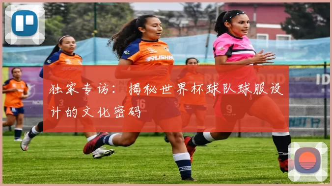 独家专访：揭秘世界杯球队球服设计的文化密码
