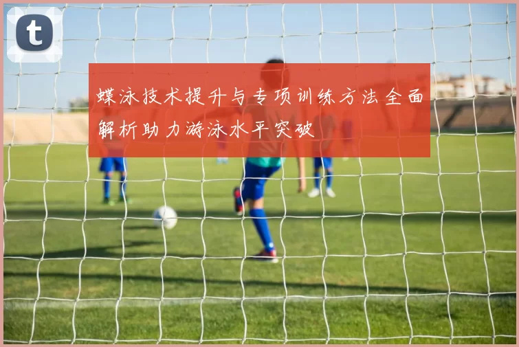 蝶泳技术提升与专项训练方法全面解析助力游泳水平突破