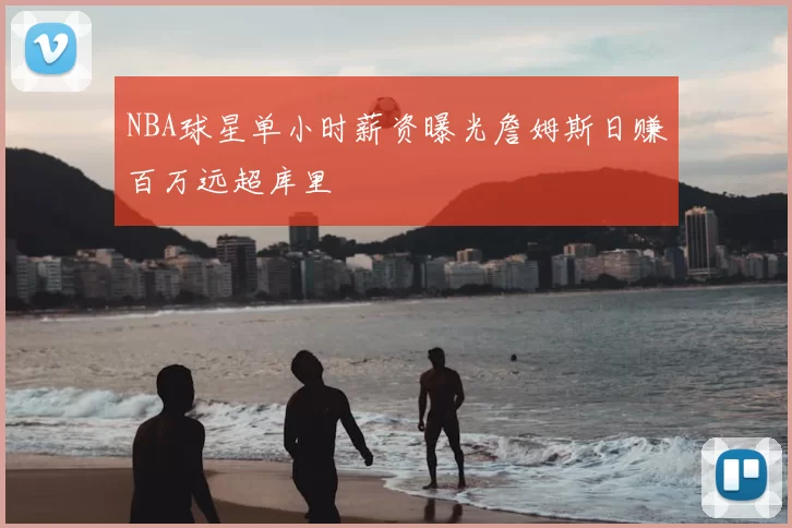 NBA球星单小时薪资曝光詹姆斯日赚百万远超库里