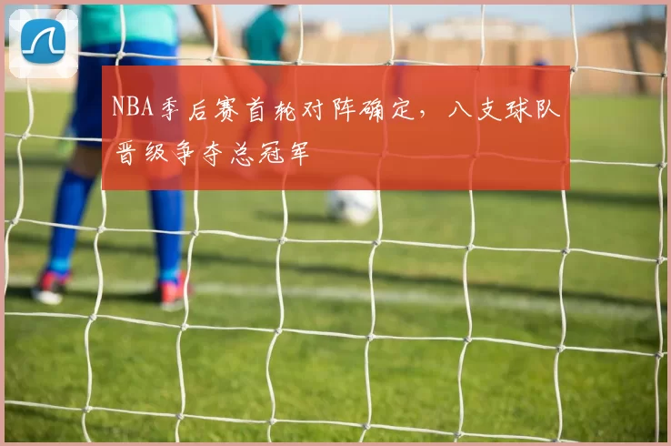 NBA季后赛首轮对阵确定，八支球队晋级争夺总冠军