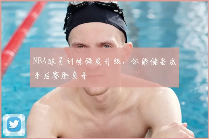 NBA球员训练强度升级，体能储备成季后赛胜负手