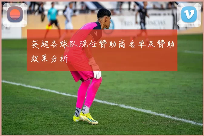 英超各球队现任赞助商名单及赞助效果分析