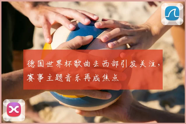 德国世界杯歌曲去西部引发关注，赛事主题音乐再成焦点