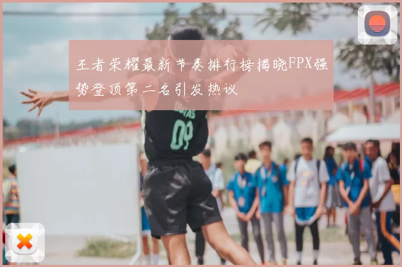 王者荣耀最新节奏排行榜揭晓FPX强势登顶第二名引发热议