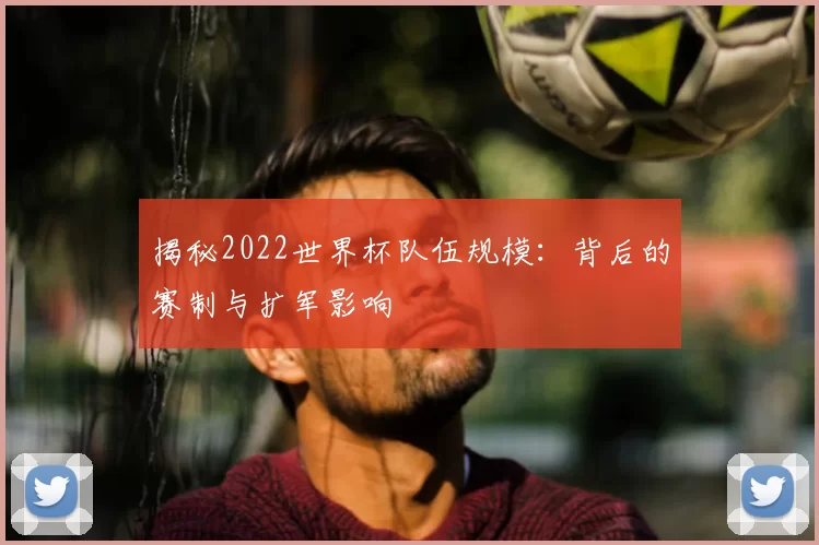 揭秘2022世界杯队伍规模：背后的赛制与扩军影响