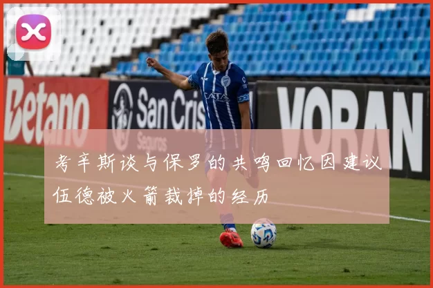 考辛斯谈与保罗的共鸣回忆因建议伍德被火箭裁掉的经历
