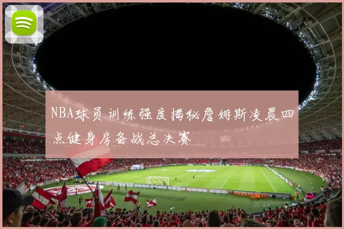 NBA球员训练强度揭秘詹姆斯凌晨四点健身房备战总决赛
