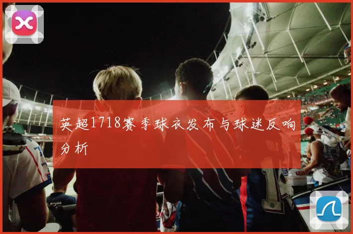 英超1718赛季球衣发布与球迷反响分析