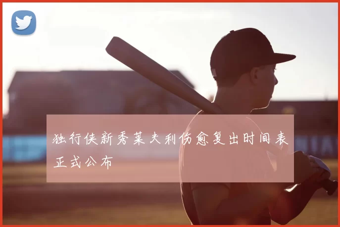 独行侠新秀莱夫利伤愈复出时间表正式公布