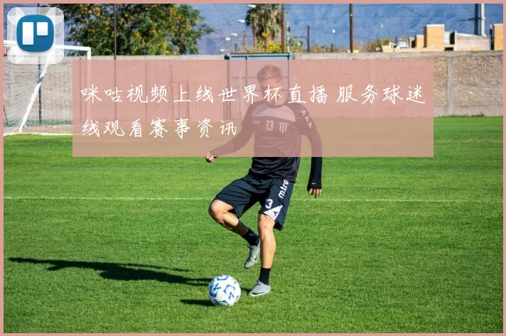 咪咕视频上线世界杯直播 服务球迷线观看赛事资讯