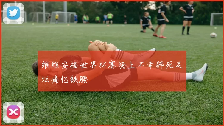 维维安福世界杯赛场上不幸猝死足坛痛忆铁腰