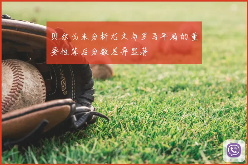 贝尔戈米分析尤文与罗马平局的重要性落后分数差异显著