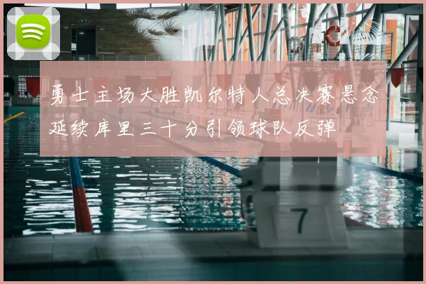 勇士主场大胜凯尔特人总决赛悬念延续库里三十分引领球队反弹