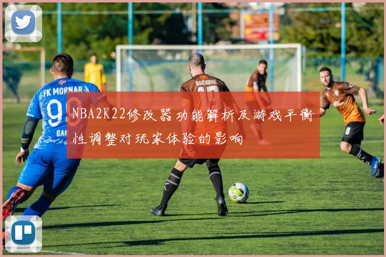 NBA2K22修改器功能解析及游戏平衡性调整对玩家体验的影响