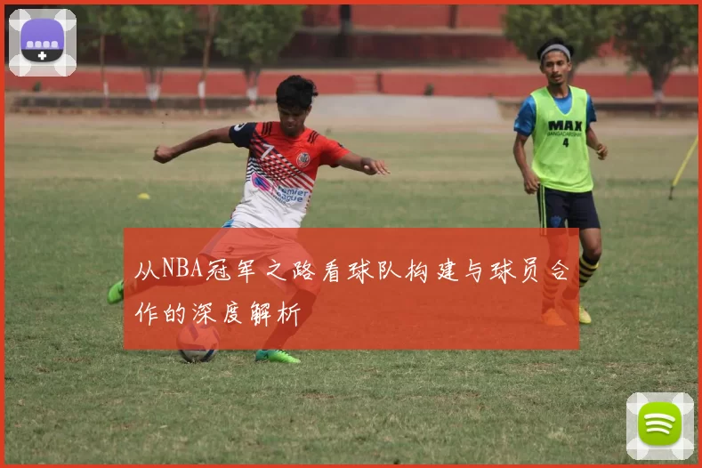 从NBA冠军之路看球队构建与球员合作的深度解析