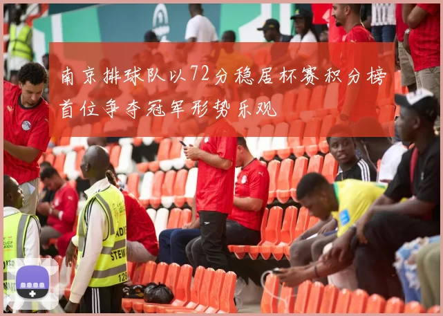 南京排球队以72分稳居杯赛积分榜首位争夺冠军形势乐观