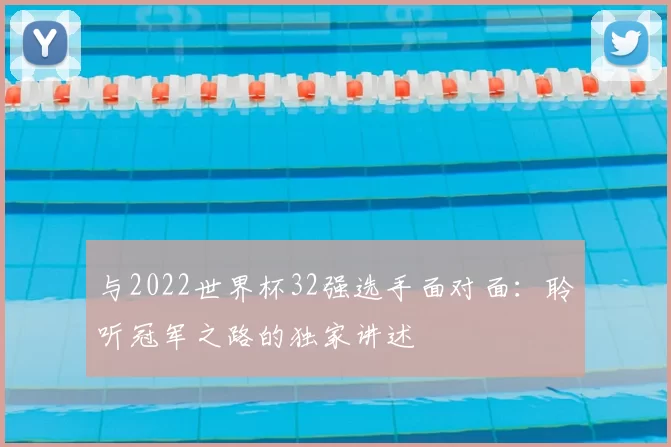 与2022世界杯32强选手面对面:聆听冠军之路的独家讲述