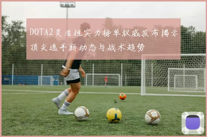 DOTA2灵活性实力榜单权威发布揭示顶尖选手新动态与战术趋势