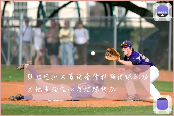 贝尔巴托夫寄语舍什科期待球队助力他重拾信心与进球状态