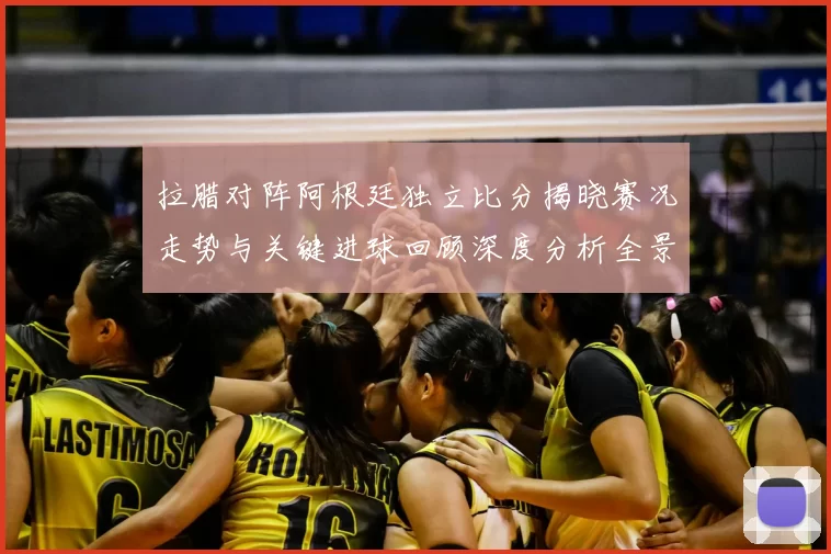 拉腊对阵阿根廷独立比分揭晓赛况走势与关键进球回顾深度分析全景解读