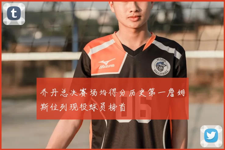 乔丹总决赛场均得分历史第一詹姆斯位列现役球员榜首