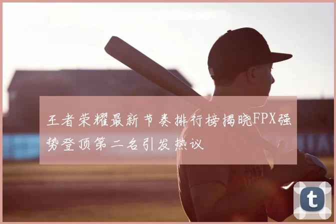 王者荣耀最新节奏排行榜揭晓FPX强势登顶第二名引发热议