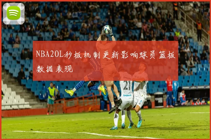 NBA2OL秒板机制更新影响球员篮板数据表现