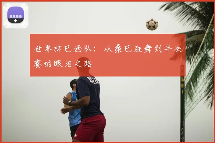 世界杯巴西队：从桑巴狂舞到半决赛的眼泪之路
