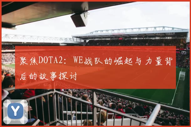 聚焦DOTA2：WE战队的崛起与力量背后的故事探讨