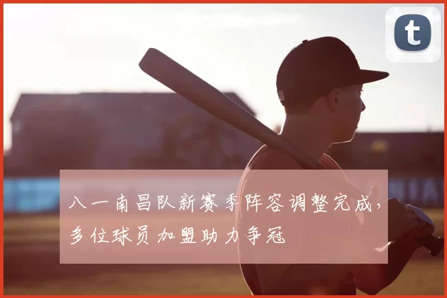 八一南昌队新赛季阵容调整完成，多位球员加盟助力争冠