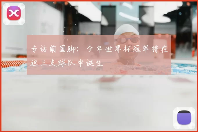 专访前国脚：今年世界杯冠军将在这三支球队中诞生