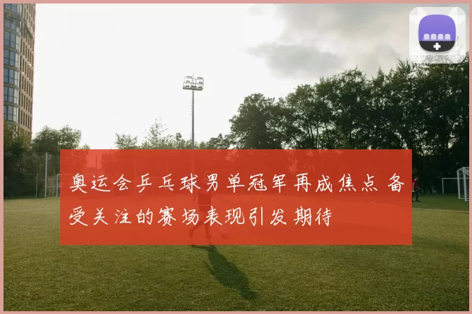 奥运会乒乓球男单冠军再成焦点 备受关注的赛场表现引发期待