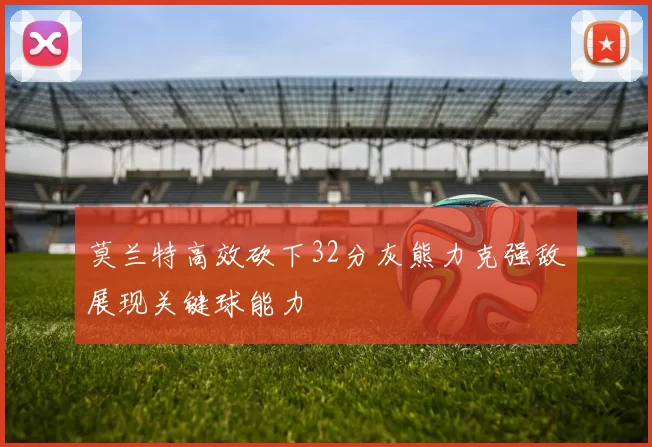 莫兰特高效砍下32分灰熊力克强敌展现关键球能力