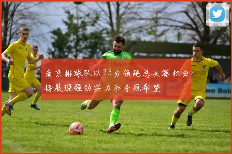 南京排球队以75分领跑总决赛积分榜展现强劲实力和夺冠希望