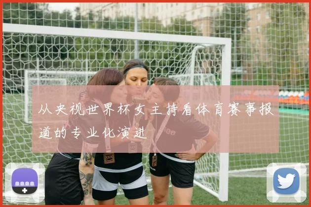 从央视世界杯女主持看体育赛事报道的专业化演进