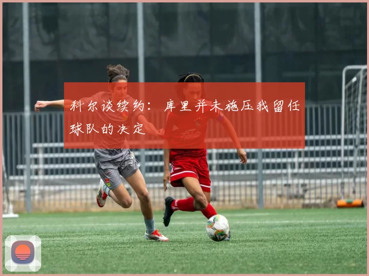 科尔谈续约：库里并未施压我留任球队的决定