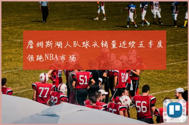 詹姆斯湖人队球衣销量连续五季度领跑NBA市场
