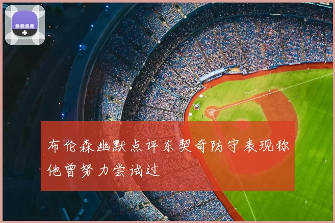 布伦森幽默点评东契奇防守表现称他曾努力尝试过