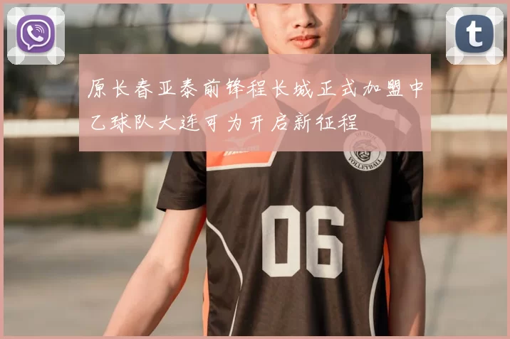 原长春亚泰前锋程长城正式加盟中乙球队大连可为开启新征程