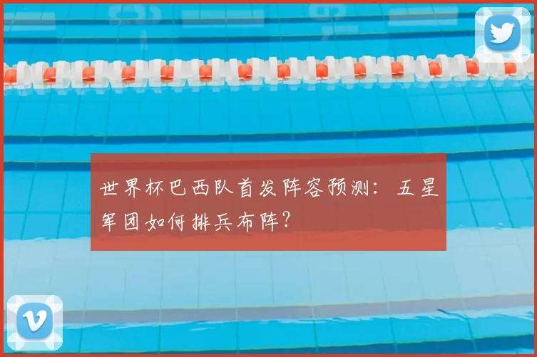 世界杯巴西队首发阵容预测：五星军团如何排兵布阵？